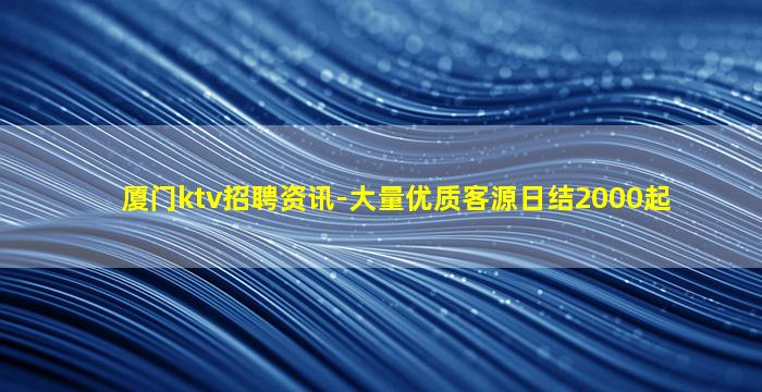 厦门ktv招聘资讯-大量优质客源日结2000起